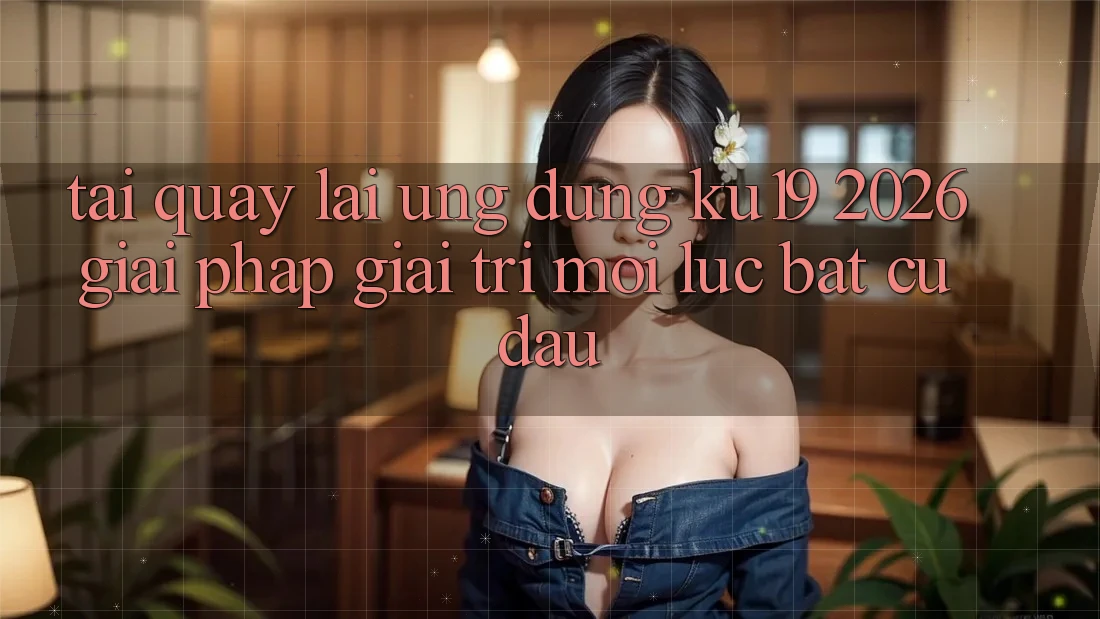 Tải quay lại Ứng dụng ku19 2026 - Giải Pháp Giải Trí Mọi Lúc Bất cứ đâu