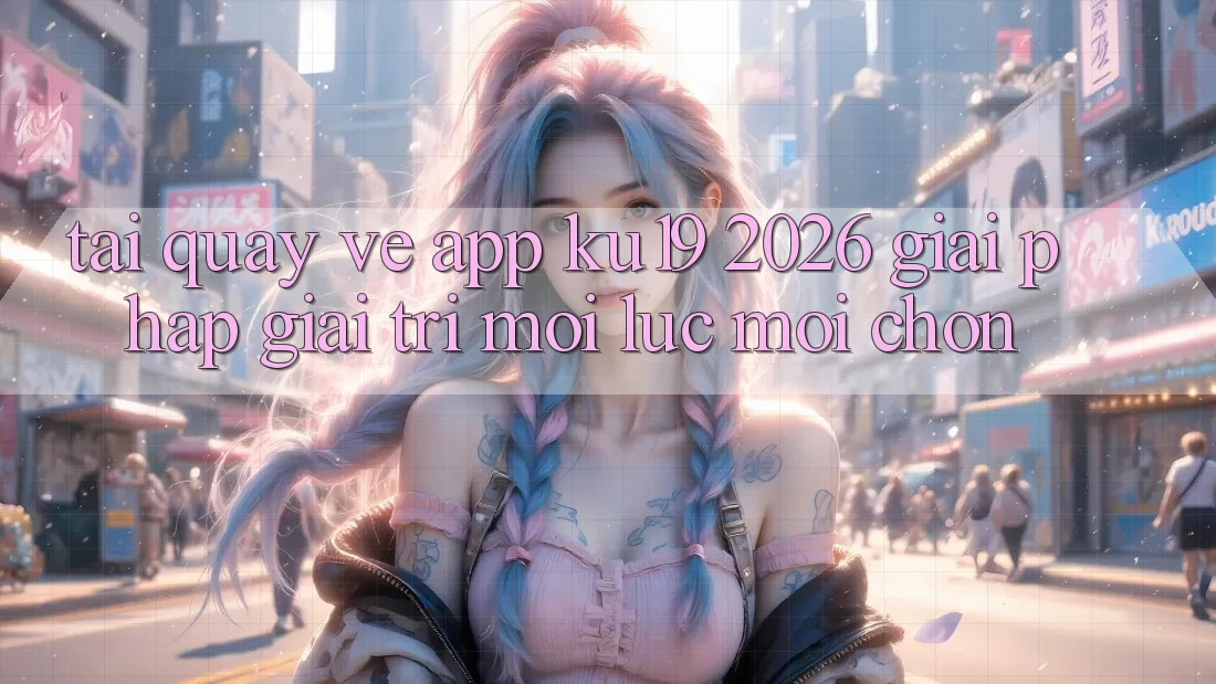 Tải quay về App ku19 2026 - Giải Pháp Giải Trí Mọi Lúc Mọi chốn