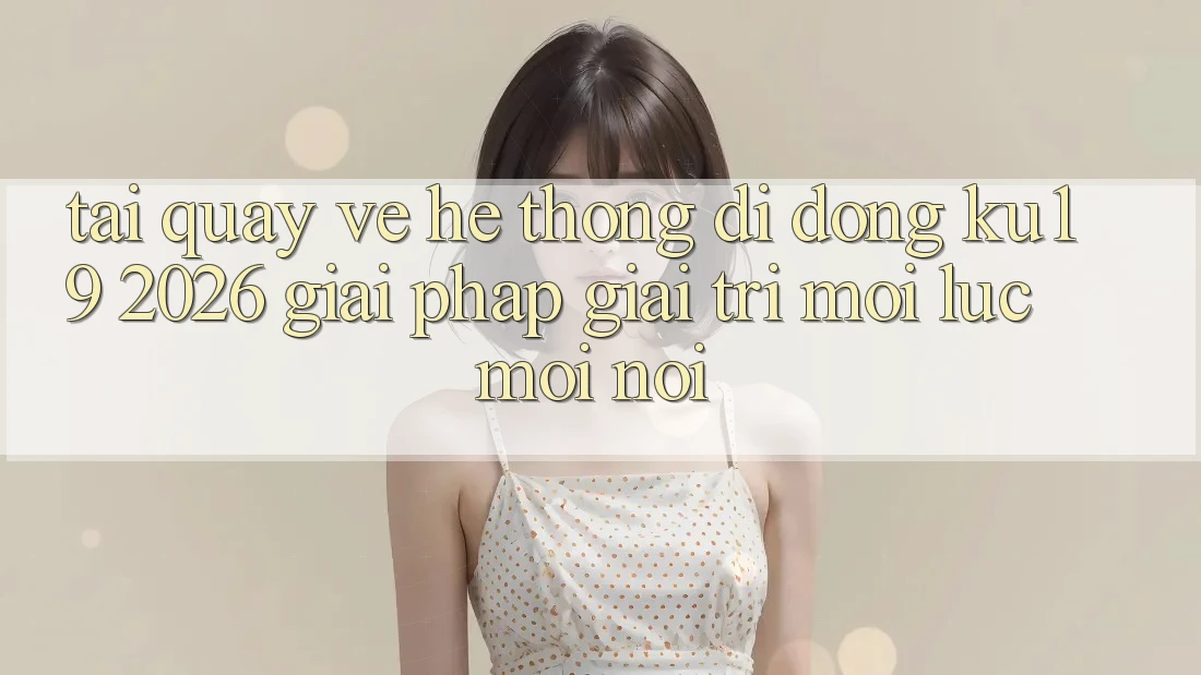 Tải quay về Hệ thống di động ku19 2026 - Giải Pháp Giải Trí Mọi Lúc Mọi Nơi Tải quay về Hệ thống di động ku19 2026 - Giải Pháp Giải Trí Mọi Lúc Mọi Nơi