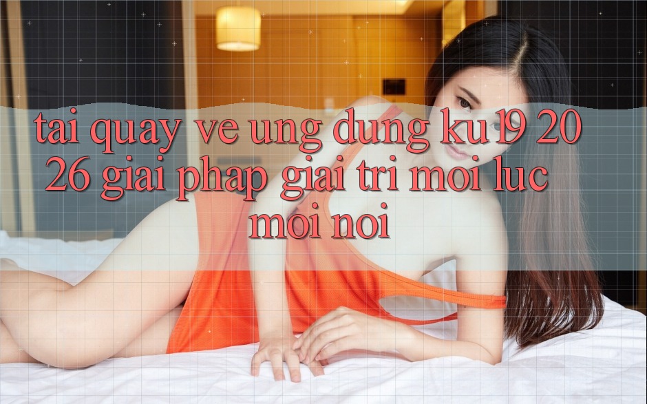 Tải quay về Ứng dụng ku19 2026 - Giải Pháp Giải Trí Mọi Lúc Mọi Nơi Tải quay về Ứng dụng ku19 2026 - Giải Pháp Giải Trí Mọi Lúc Mọi Nơi