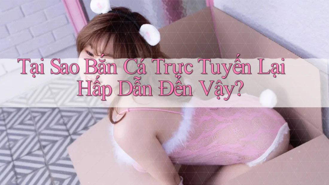 Tại Sao Bắn Cá Trực Tuyến Lại Hấp Dẫn Đến Vậy? Tại Sao Bắn Cá Trực Tuyến Lại Hấp Dẫn Đến Vậy?