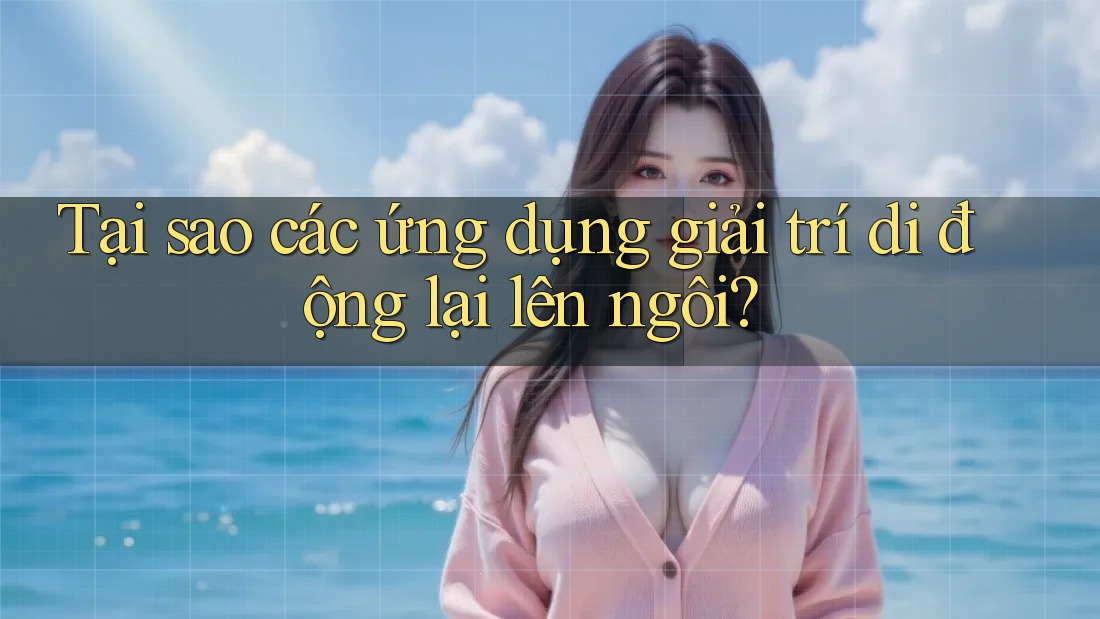 Tại sao các ứng dụng giải trí di động lại lên ngôi? Tại sao các ứng dụng giải trí di động lại lên ngôi?