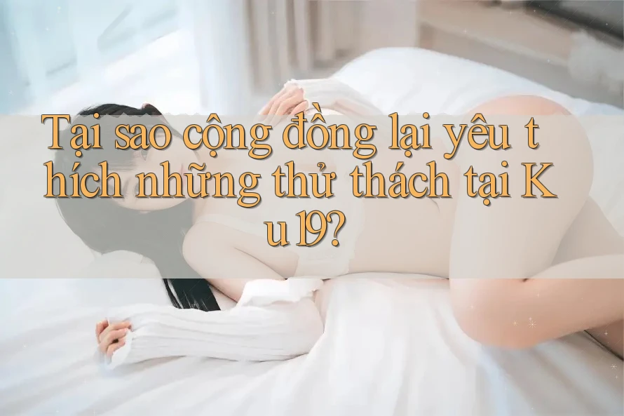 Tại sao cộng đồng lại yêu thích những thử thách tại Ku19? Tại sao cộng đồng lại yêu thích những thử thách tại Ku19?