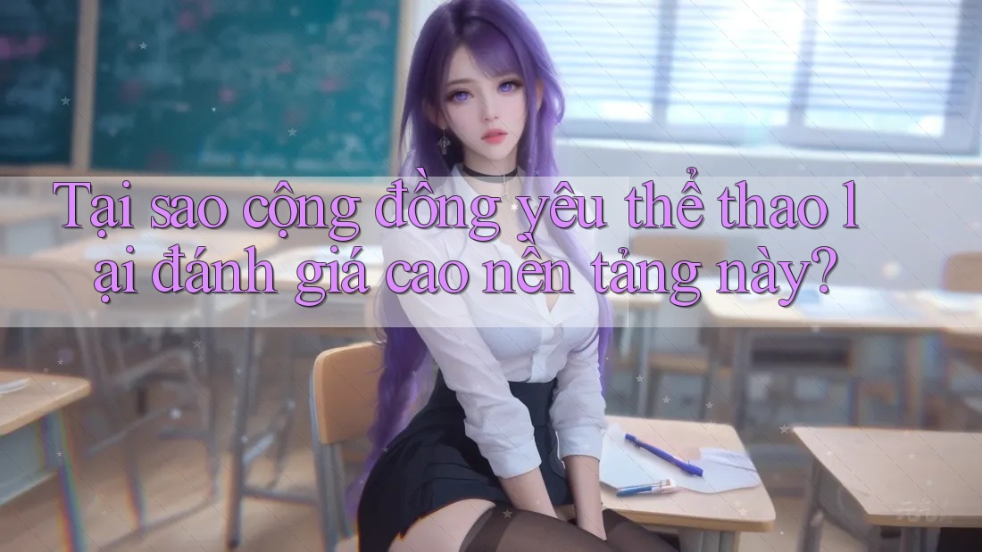 Tại sao cộng đồng yêu thể thao lại đánh giá cao nền tảng này?