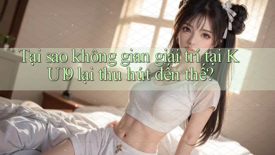 Tại sao không gian giải trí tại KU19 lại thu hút đến thế? Tại sao không gian giải trí tại KU19 lại thu hút đến thế?