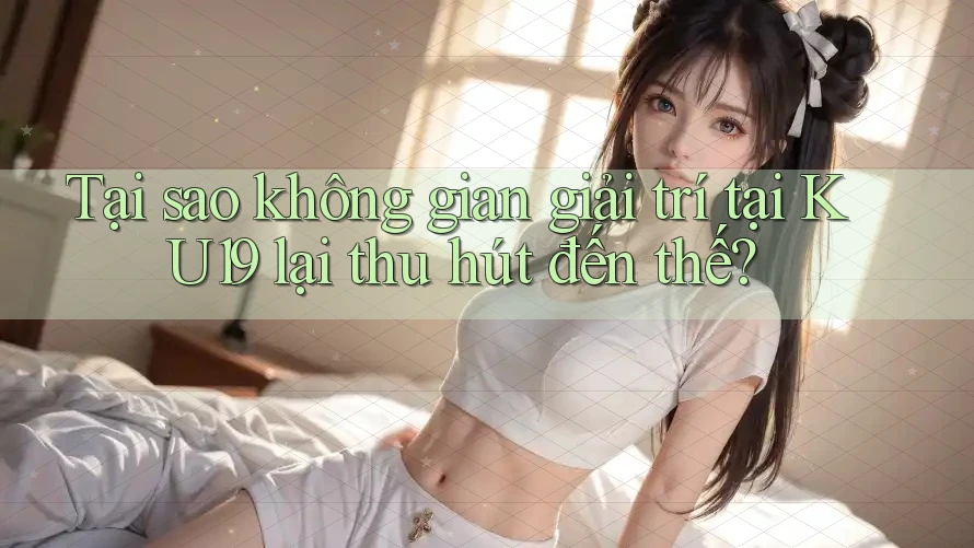 Tại sao không gian giải trí tại KU19 lại thu hút đến thế?