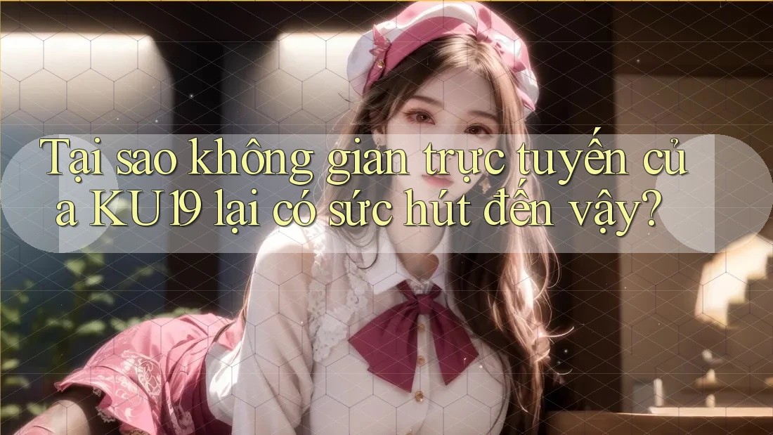 Tại sao không gian trực tuyến của KU19 lại có sức hút đến vậy?