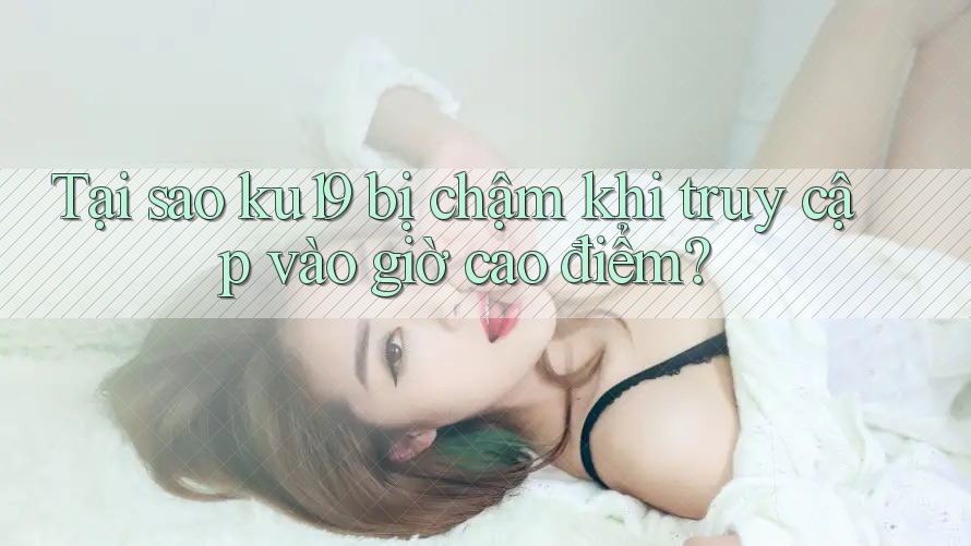 Tại sao ku19 bị chậm khi truy cập vào giờ cao điểm? Tại sao ku19 bị chậm khi truy cập vào giờ cao điểm?