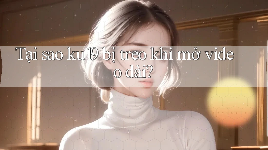 Tại sao ku19 bị treo khi mở video dài? Tại sao ku19 bị treo khi mở video dài?