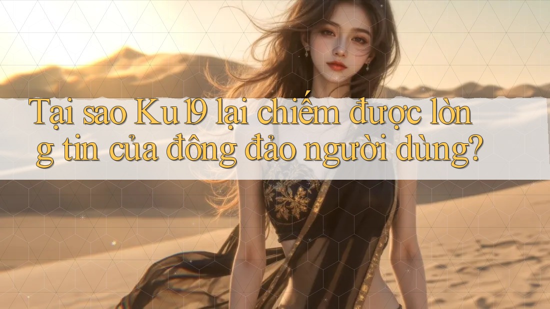 Tại sao Ku19 lại chiếm được lòng tin của đông đảo người dùng? Tại sao Ku19 lại chiếm được lòng tin của đông đảo người dùng?