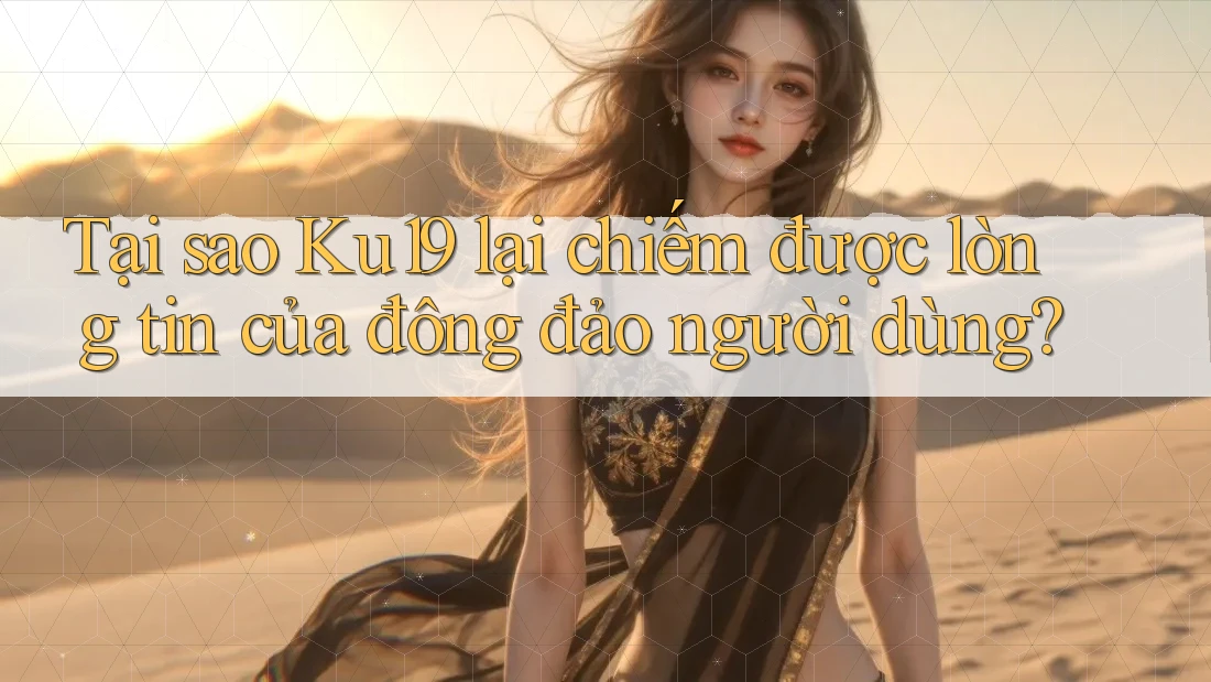 Tại sao Ku19 lại chiếm được lòng tin của đông đảo người dùng?