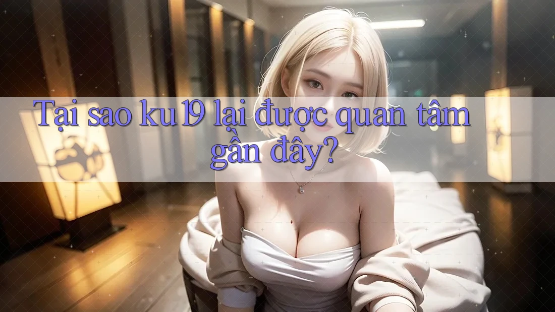 Tại sao ku19 lại được quan tâm gần đây? Tại sao ku19 lại được quan tâm gần đây?