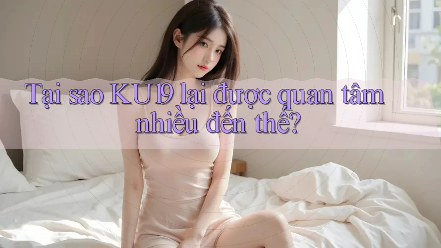 Tại sao KU19 lại được quan tâm nhiều đến thế?
