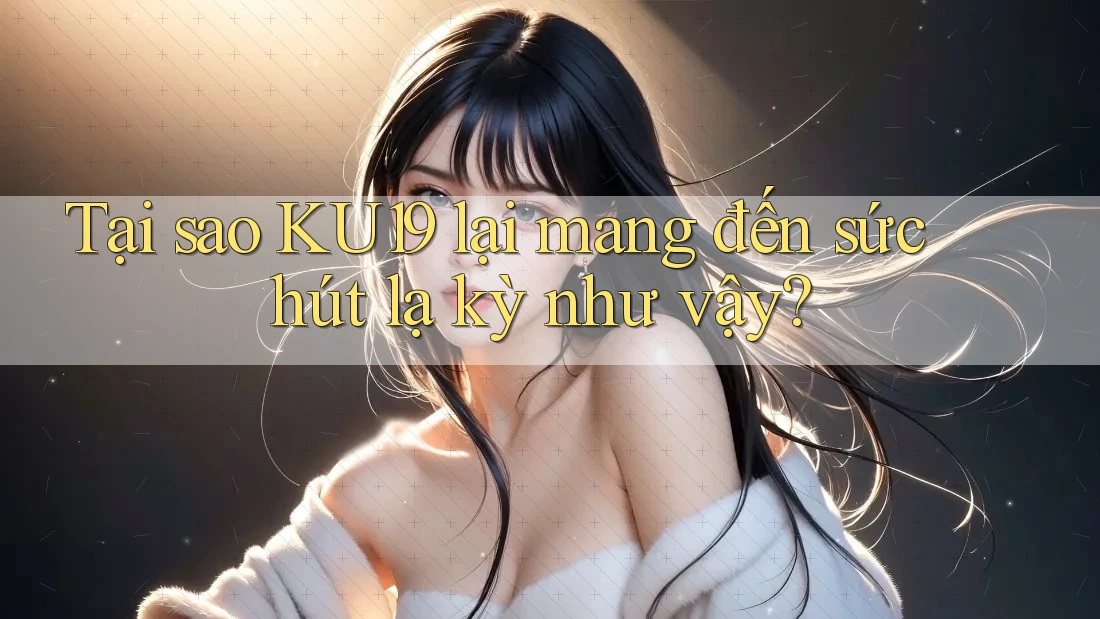 Tại sao KU19 lại mang đến sức hút lạ kỳ như vậy?