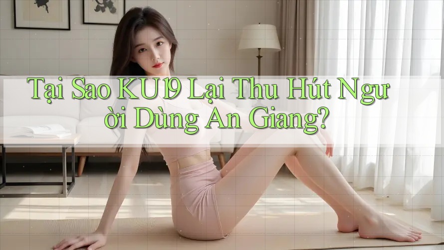 Tại Sao KU19 Lại Thu Hút Người Dùng An Giang? Tại Sao KU19 Lại Thu Hút Người Dùng An Giang?