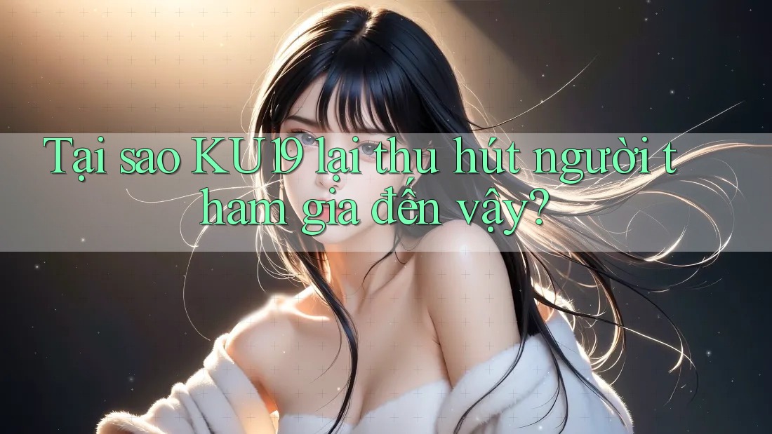 Tại sao KU19 lại thu hút người tham gia đến vậy?