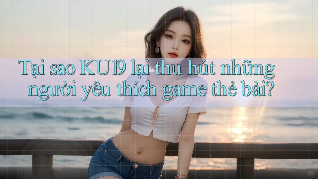 Tại sao KU19 lại thu hút những người yêu thích game thẻ bài?
