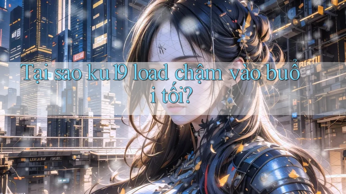 Tại sao ku19 load chậm vào buổi tối? Tại sao ku19 load chậm vào buổi tối?