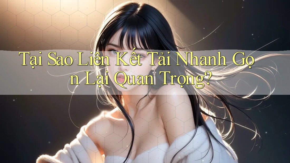 Tại Sao Liên Kết Tải Nhanh Gọn Lại Quan Trọng? Tại Sao Liên Kết Tải Nhanh Gọn Lại Quan Trọng?