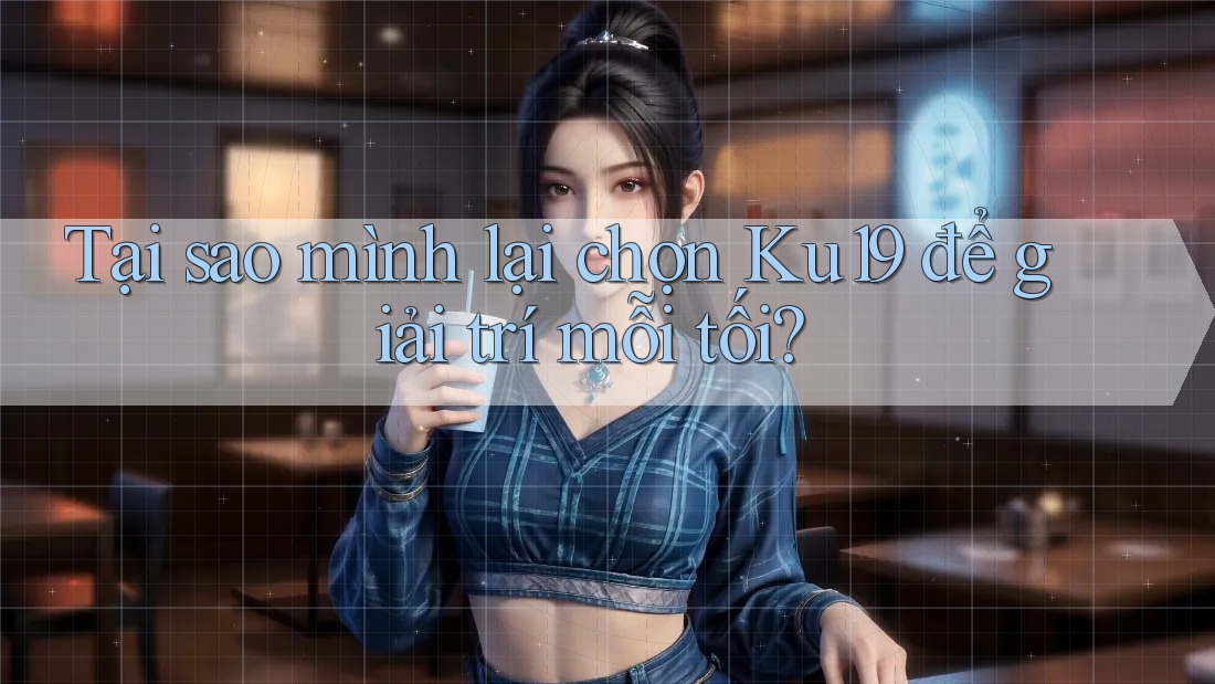 Tại sao mình lại chọn Ku19 để giải trí mỗi tối?