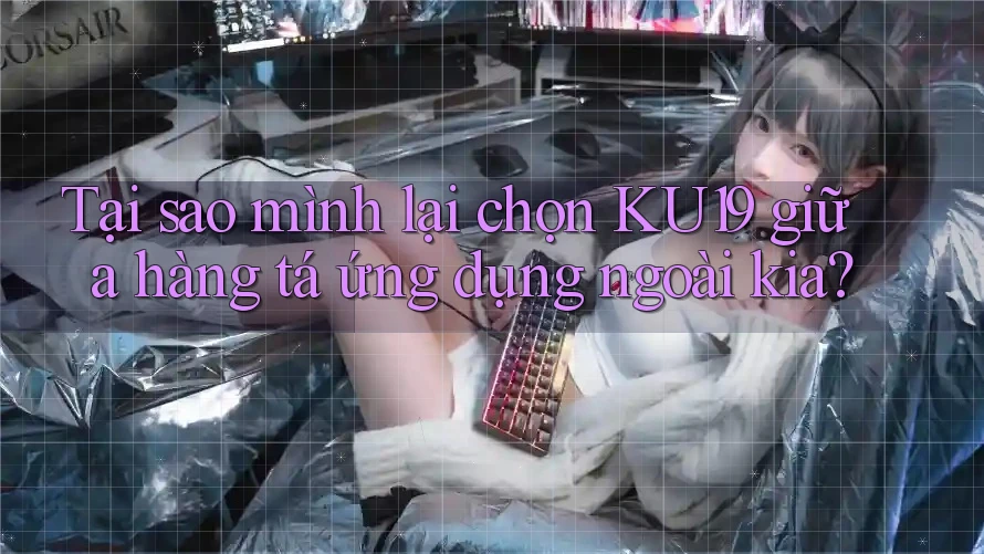 Tại sao mình lại chọn KU19 giữa hàng tá ứng dụng ngoài kia? Tại sao mình lại chọn KU19 giữa hàng tá ứng dụng ngoài kia?