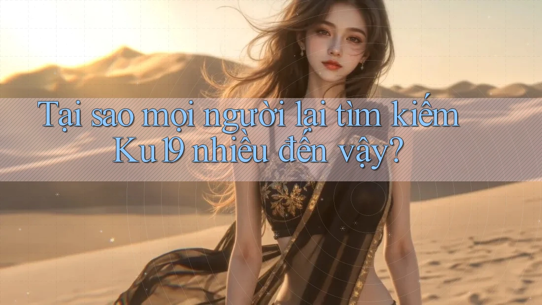 Tại sao mọi người lại tìm kiếm Ku19 nhiều đến vậy?