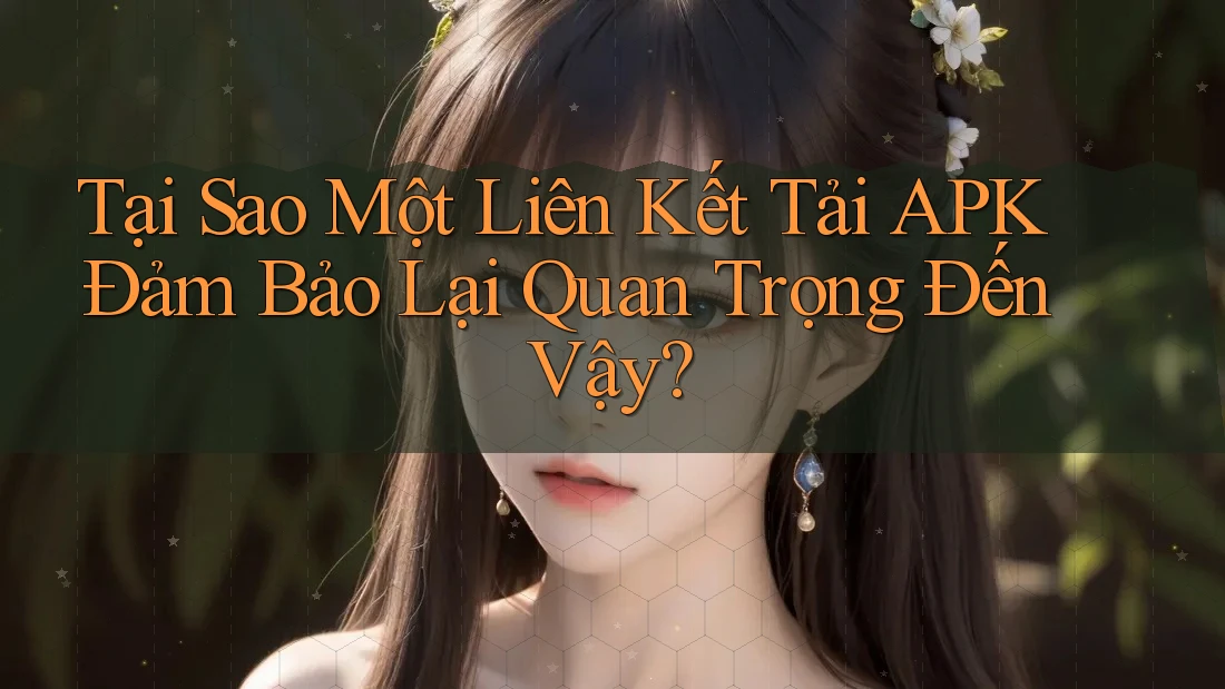 Tại Sao Một Liên Kết Tải APK Đảm Bảo Lại Quan Trọng Đến Vậy?