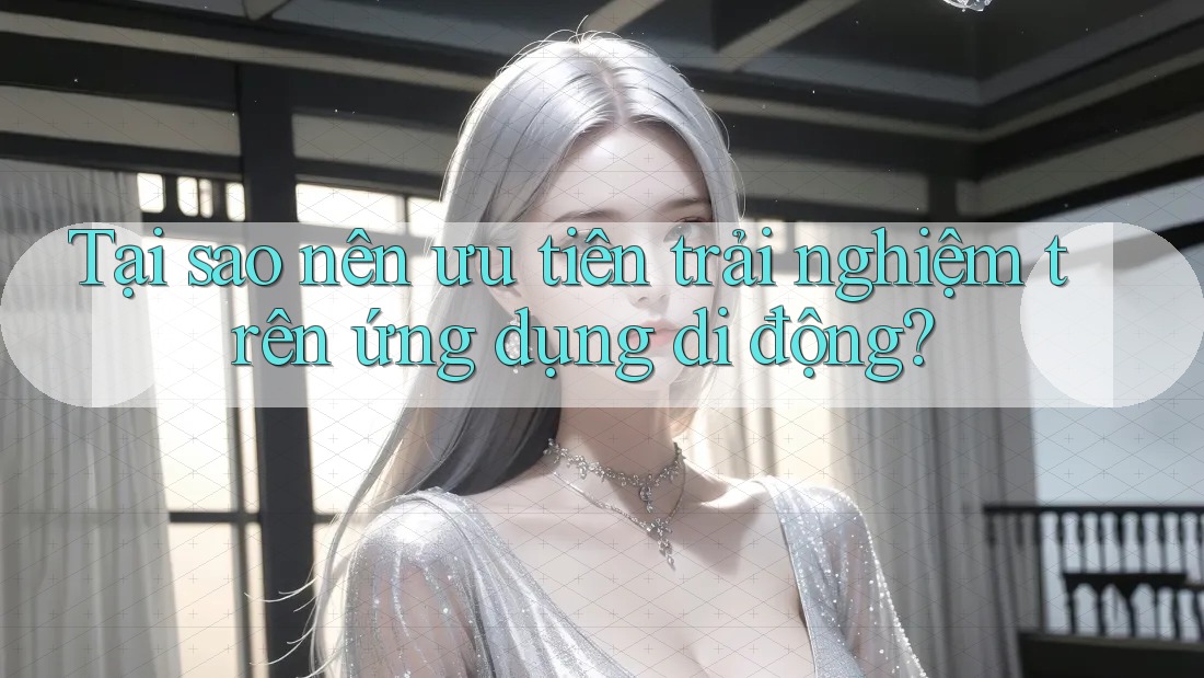 Tại sao nên ưu tiên trải nghiệm trên ứng dụng di động?