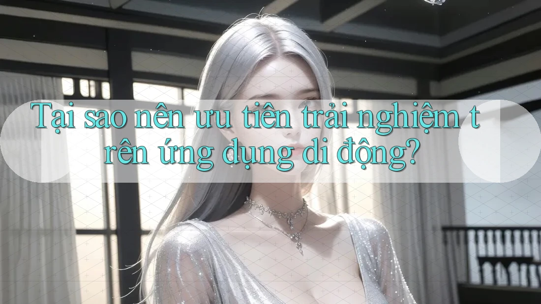 Tại sao nên ưu tiên trải nghiệm trên ứng dụng di động? Tại sao nên ưu tiên trải nghiệm trên ứng dụng di động?