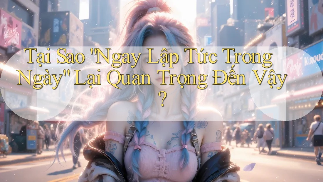 Tại Sao “Ngay Lập Tức Trong Ngày” Lại Quan Trọng Đến Vậy? Tại Sao “Ngay Lập Tức Trong Ngày” Lại Quan Trọng Đến Vậy?