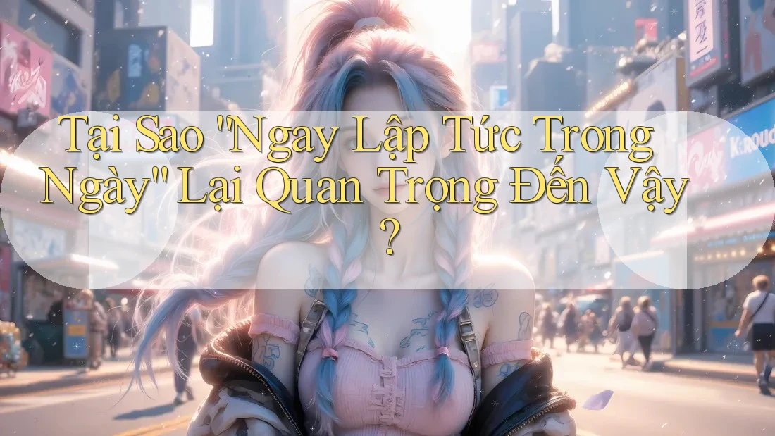 Tại Sao “Ngay Lập Tức Trong Ngày” Lại Quan Trọng Đến Vậy? Tại Sao “Ngay Lập Tức Trong Ngày” Lại Quan Trọng Đến Vậy?