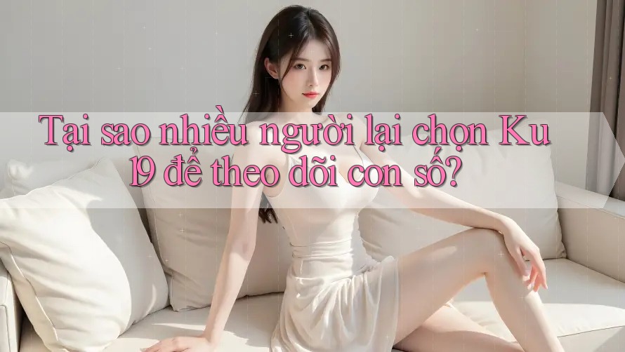 Tại sao nhiều người lại chọn Ku19 để theo dõi con số?