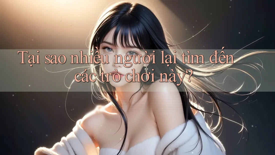 Tại sao nhiều người lại tìm đến các trò chơi này?