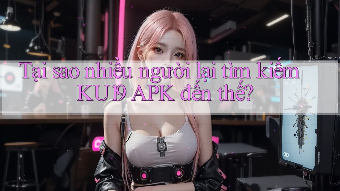 Tại sao nhiều người lại tìm kiếm KU19 APK đến thế?