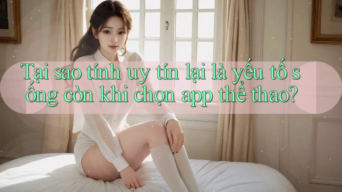 Tại sao tính uy tín lại là yếu tố sống còn khi chọn app thể thao? Tại sao tính uy tín lại là yếu tố sống còn khi chọn app thể thao?