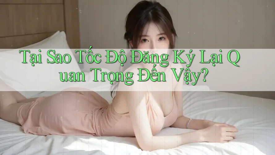 Tại Sao Tốc Độ Đăng Ký Lại Quan Trọng Đến Vậy?