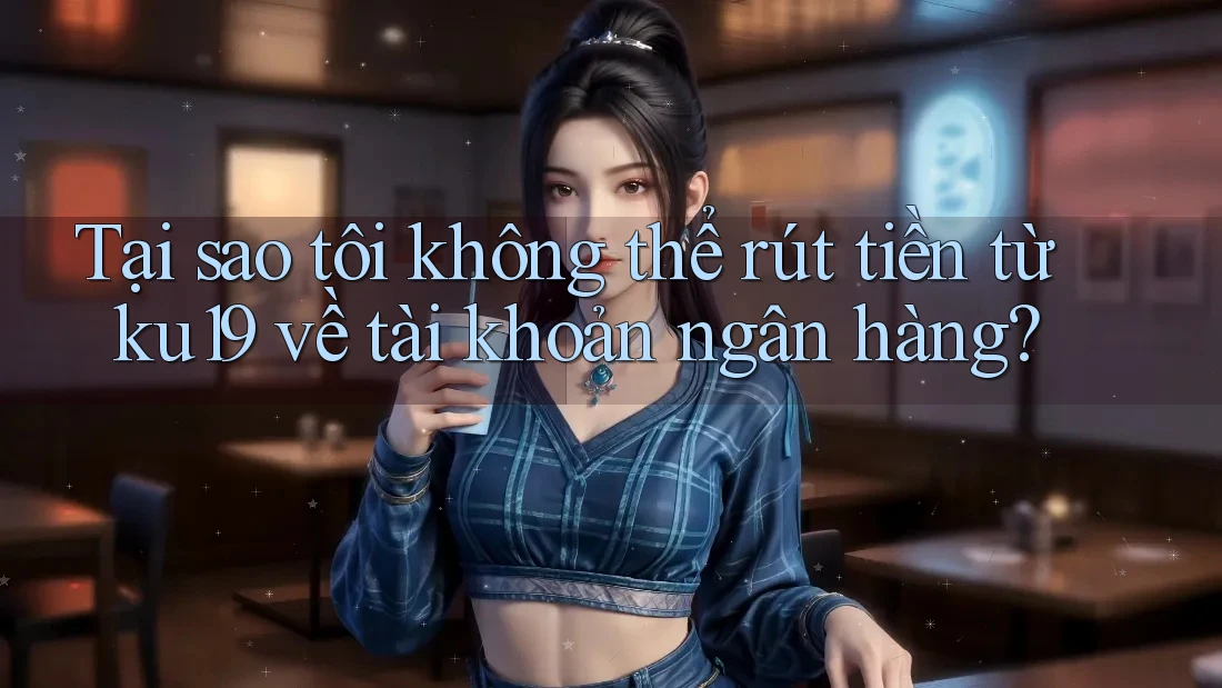 Tại sao tôi không thể rút tiền từ ku19 về tài khoản ngân hàng?
