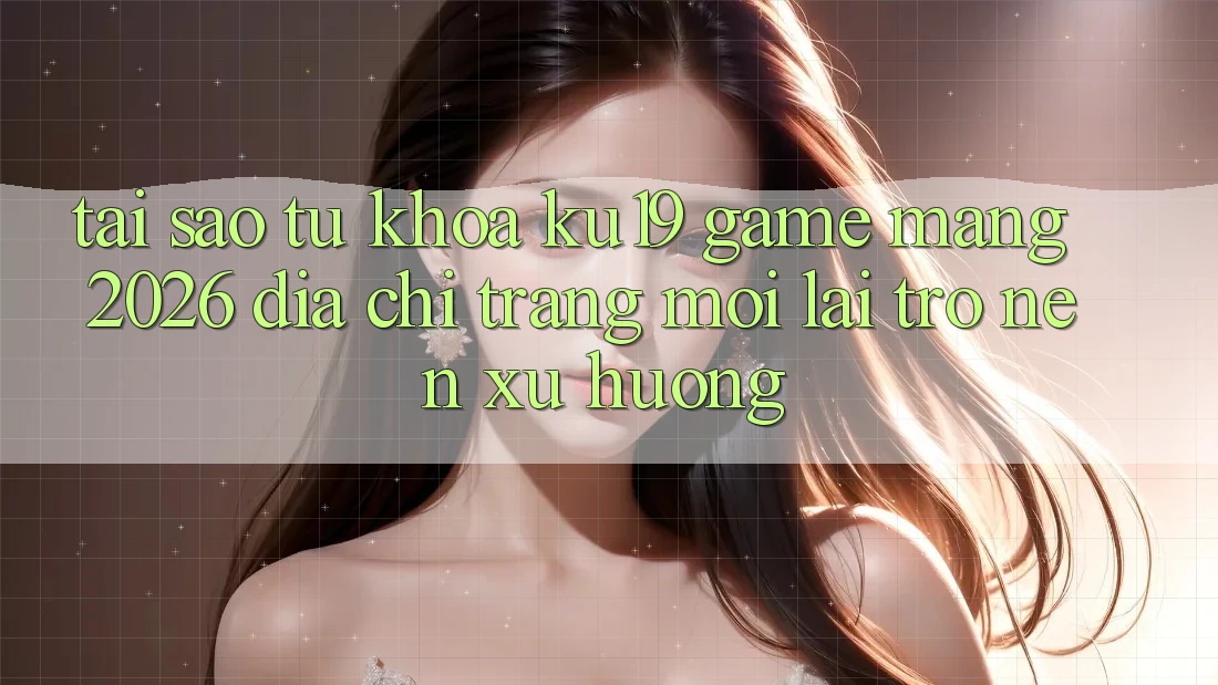 Tại Sao Từ Khóa “ku19 - Game mạng 2026 - Địa chỉ trang Mới” Lại Trở nên Xu Hướng? Tại Sao Từ Khóa “ku19 - Game mạng 2026 - Địa chỉ trang Mới” Lại Trở nên Xu Hướng?