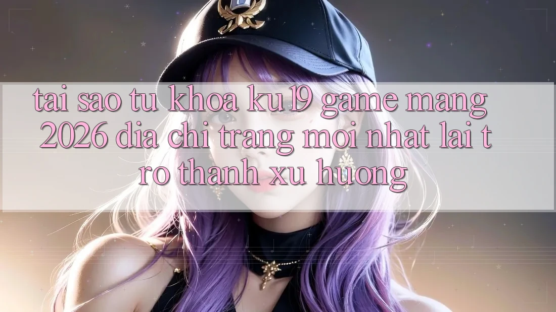 Tại Sao Từ Khóa “ku19 - Game mạng 2026 - Địa chỉ trang Mới Nhất” Lại Trở Thành Xu Hướng? Tại Sao Từ Khóa “ku19 - Game mạng 2026 - Địa chỉ trang Mới Nhất” Lại Trở Thành Xu Hướng?