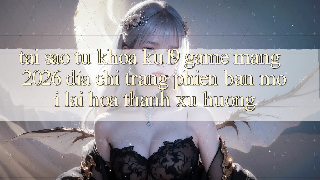 Tại Sao Từ Khóa “ku19 - Game mạng 2026 - Địa chỉ trang Phiên bản mới” Lại Hóa thành Xu Hướng? Tại Sao Từ Khóa “ku19 - Game mạng 2026 - Địa chỉ trang Phiên bản mới” Lại Hóa thành Xu Hướng?