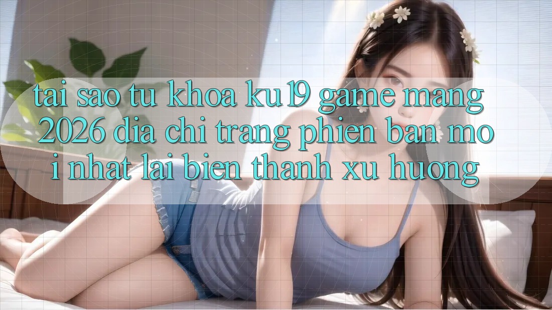 Tại Sao Từ Khóa “ku19 - Game mạng 2026 - Địa chỉ trang Phiên bản mới nhất” Lại Biến thành Xu Hướng? Tại Sao Từ Khóa “ku19 - Game mạng 2026 - Địa chỉ trang Phiên bản mới nhất” Lại Biến thành Xu Hướng?