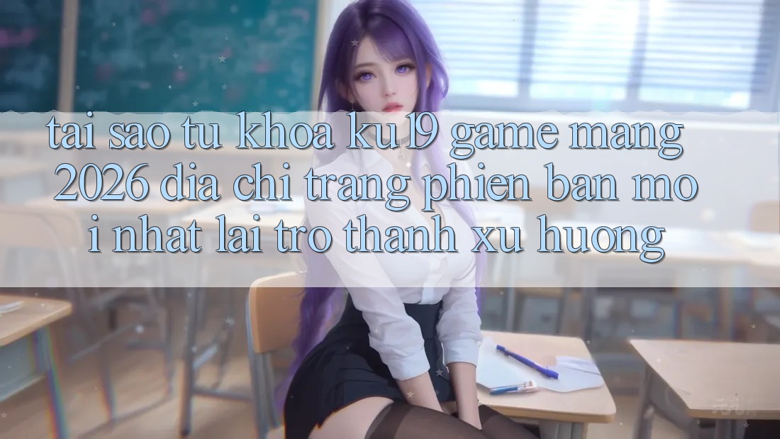 Tại Sao Từ Khóa “ku19 - Game mạng 2026 - Địa chỉ trang Phiên bản mới Nhất” Lại Trở thành Xu Hướng? Tại Sao Từ Khóa “ku19 - Game mạng 2026 - Địa chỉ trang Phiên bản mới Nhất” Lại Trở thành Xu Hướng?
