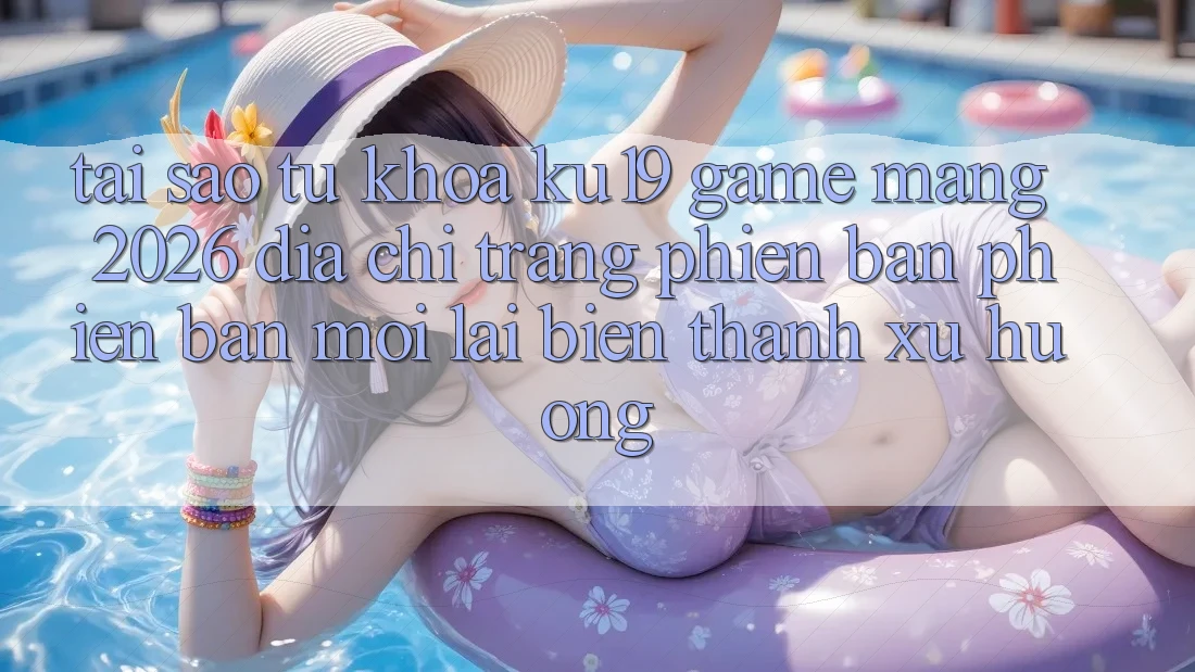 Tại Sao Từ Khóa “ku19 - Game mạng 2026 - Địa chỉ trang Phiên bản phiên bản mới” Lại Biến thành Xu Hướng? Tại Sao Từ Khóa “ku19 - Game mạng 2026 - Địa chỉ trang Phiên bản phiên bản mới” Lại Biến thành Xu Hướng?