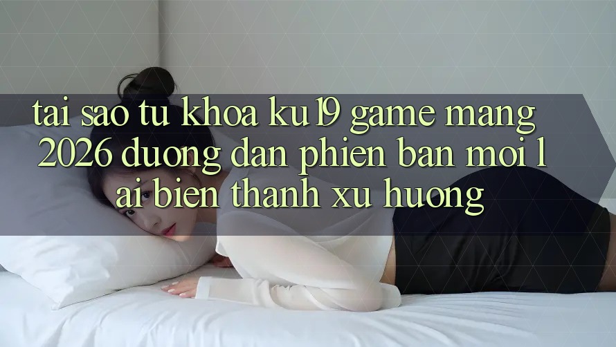 Tại Sao Từ Khóa “ku19 - Game mạng 2026 - Đường dẫn Phiên bản mới” Lại Biến thành Xu Hướng? Tại Sao Từ Khóa “ku19 - Game mạng 2026 - Đường dẫn Phiên bản mới” Lại Biến thành Xu Hướng?