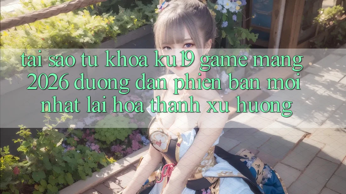 Tại Sao Từ Khóa “ku19 - Game mạng 2026 - Đường dẫn Phiên bản mới Nhất” Lại Hóa thành Xu Hướng?