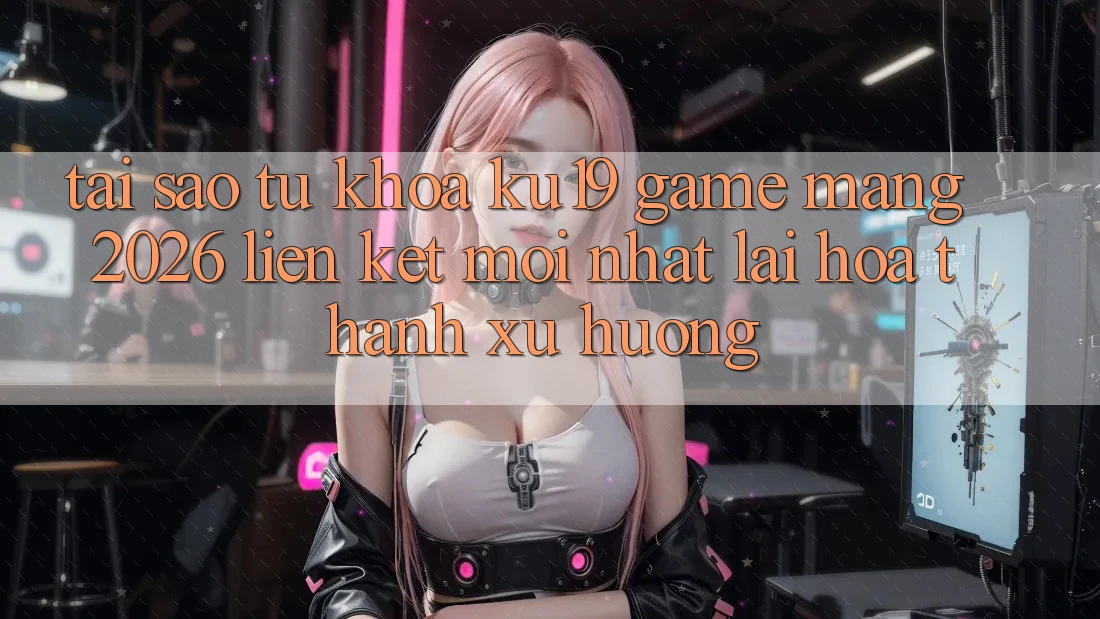 Tại Sao Từ Khóa “ku19 - Game mạng 2026 - Liên kết Mới Nhất” Lại Hóa thành Xu Hướng?