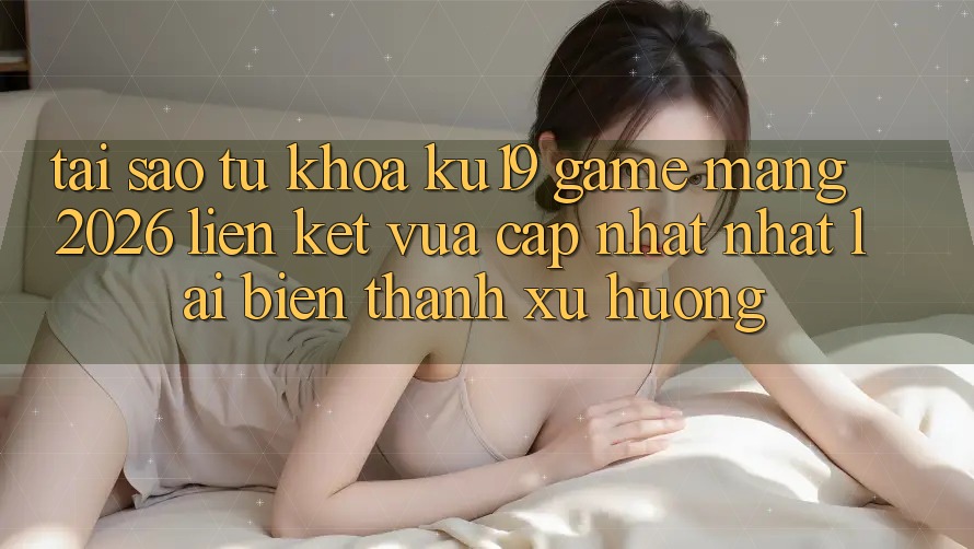 Tại Sao Từ Khóa “ku19 - Game mạng 2026 - Liên kết Vừa cập nhật Nhất” Lại Biến thành Xu Hướng? Tại Sao Từ Khóa “ku19 - Game mạng 2026 - Liên kết Vừa cập nhật Nhất” Lại Biến thành Xu Hướng?