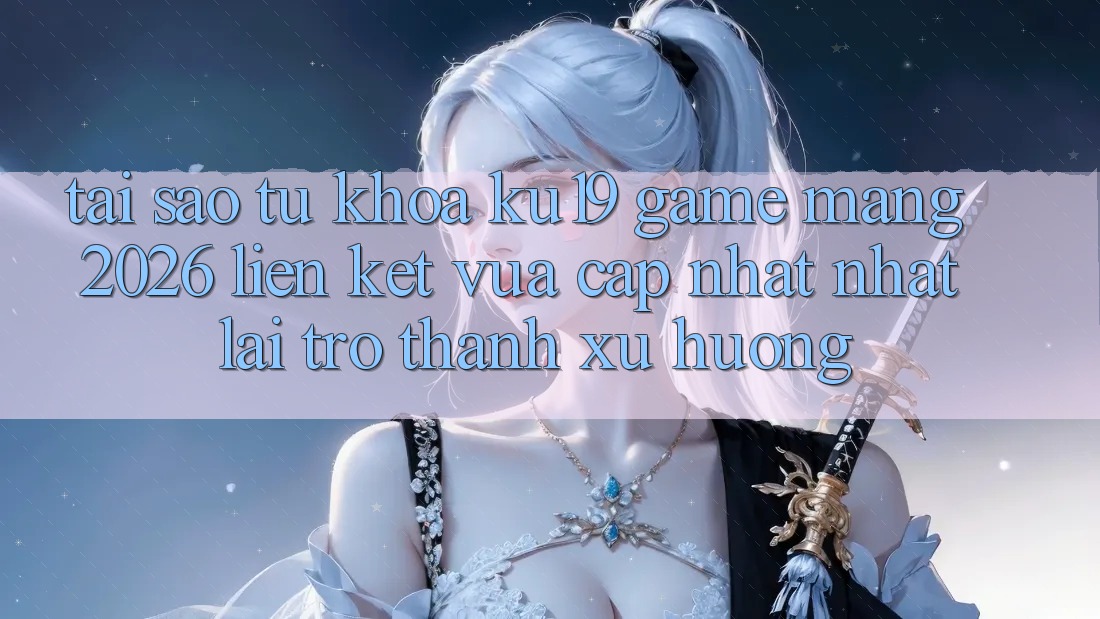Tại Sao Từ Khóa “ku19 - Game mạng 2026 - Liên kết Vừa cập nhật Nhất” Lại Trở thành Xu Hướng?