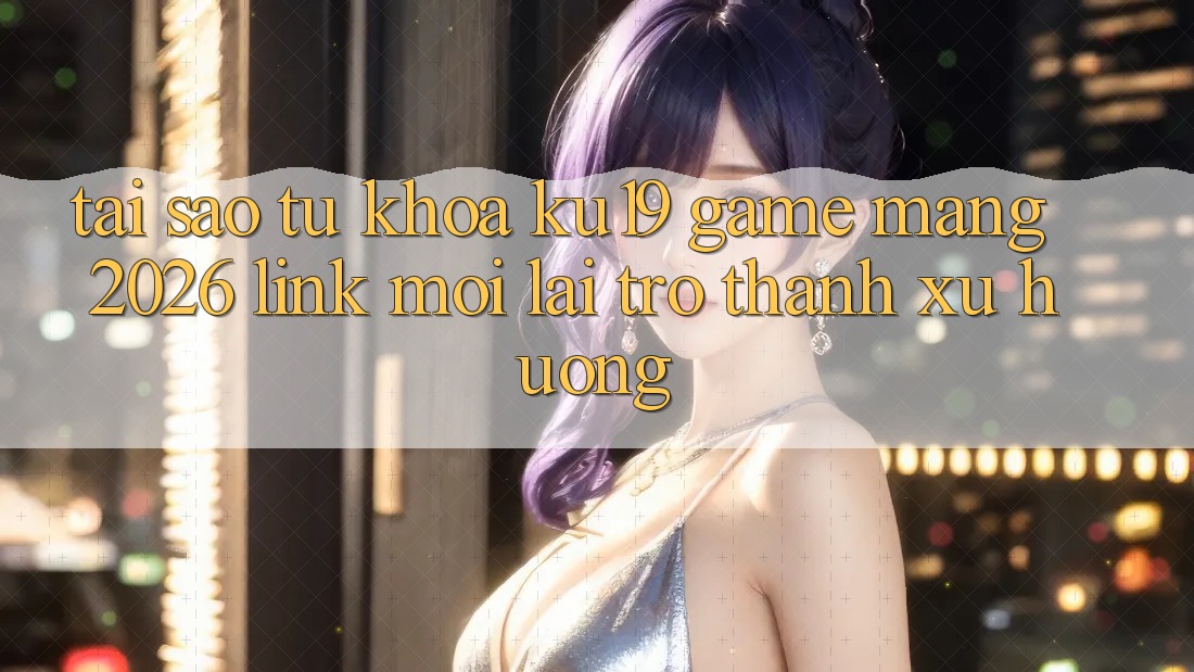 Tại Sao Từ Khóa “ku19 - Game mạng 2026 - Link Mới” Lại Trở Thành Xu Hướng?