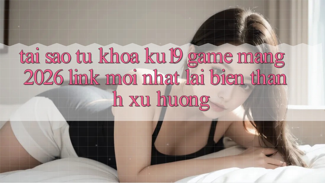 Tại Sao Từ Khóa “ku19 - Game mạng 2026 - Link Mới Nhất” Lại Biến thành Xu Hướng?